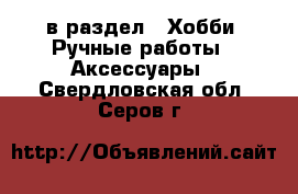  в раздел : Хобби. Ручные работы » Аксессуары . Свердловская обл.,Серов г.